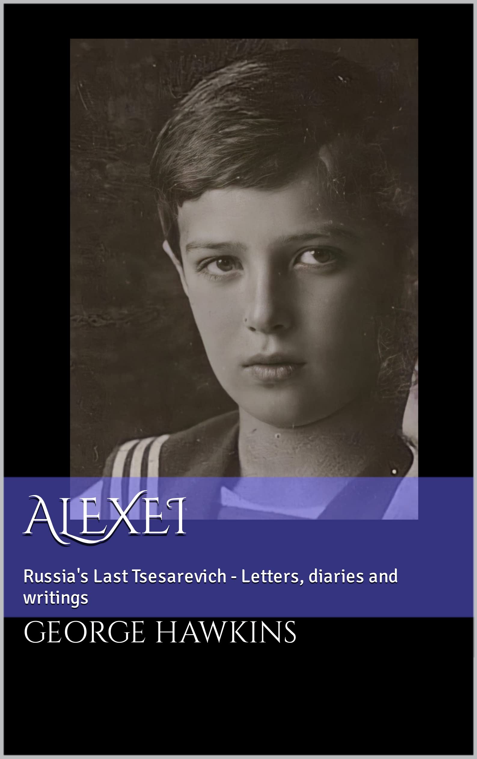 Alexei: Russia's Last Tsesarevich - Letters, diaries and writings (Kindle Edition)