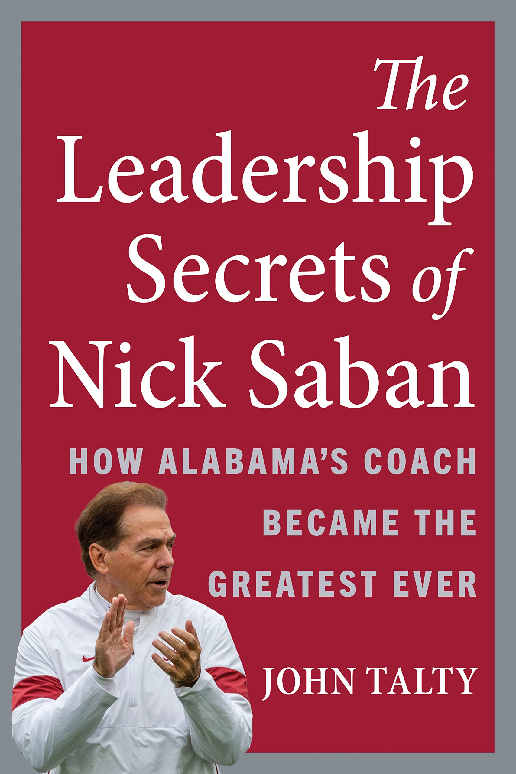 The Leadership Secrets of Nick Saban: How Alabama's Coach Became the Greatest Ever (Kindle Edition)