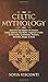 Celtic Mythology: Dive Into The Depths Of Ancient Celtic Folklore, The Myths, Legends & Tales of The Gods, Goddesses, Warriors, Monsters, Magic & More (Ireland, Scotland, Brittany, Wales)