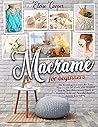 Macramè For Beginners: The Roadmap to Create 40+ Easy Projects and DIY Knots with Detailed Step by Step Illustrations, Practical Knotting Guide and Beautiful Patterns Anyone Can Follow.