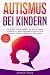 Autismus bei Kindern: Der große Elternratgeber für den richtigen Umgang mit dem Asperger-Syndrom und anderen Autismus-Spektrum-Störungen — inkl. Selbsttest, Tipps & Übungen