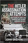 The Hitler Assassination Attempts: The Plots, Places and People that Almost Changed History