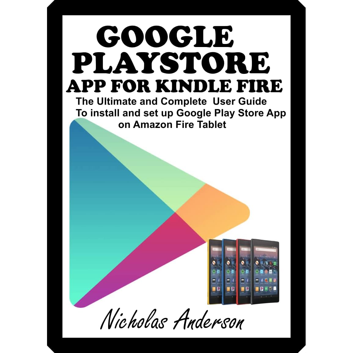 GOOGLE PLAYSTORE APP FOR KINDLE FIRE: The Ultimate and Complete User Guide  to Install and Set up Google Play Store App on Amazon Fire Tablet by  Nicholas Anderson