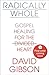 Radically Whole: Gospel Healing for the Divided Heart