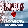 Disruptive Leadership: 8 Counterintuitive Secrets to Running a Successful Business