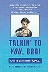 Talkin' to You, Bro!: Liberate your mind from the confusing, ambiguous messages of contemporary masculinity