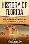 History of Florida: A Captivating Guide to the People and Events That Shaped the History of the Sunshine State (U.S. States)