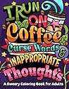 I Run on Coffee, Curse Words & Inappropriate Thoughts: A Sweary Coloring Book for Adults with Motivational Quotes, For Stress Relief and Relaxation (Swear Word Coloring Book Series) I Run on Coffee, Curse Words & Inappropriate Thoughts: A Sweary Coloring Book for Adults with Motivational Quotes, For Stress Relief and Relaxation (Swear Word Coloring Book Series)