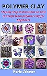 POLYMER CLAY: Step-by-step instructions how to sculpt from polymer clay for beginners