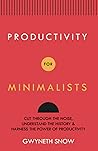Productivity for Minimalists: Cut Through the Noise, Understand the History & Harness the Power of Productivity Productivity for Minimalists: Cut Through the Noise, Understand the History & Harness the Power of Productivity