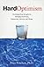 Hard Optimism: Developing Deep Strengths for Managing Uncertanity, Opportunity, Adversity, and Change