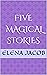 Five Magical Stories by Elena Jacob