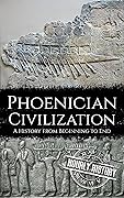 Phoenician Civilization: A History from Beginning to End (Ancient Civilizations)