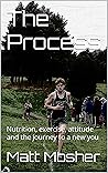 The Process: Nutrition, exercise, attitude and the journey to a new you The Process: Nutrition, exercise, attitude and the journey to a new you