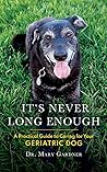 It's Never Long Enough: A practical guide to caring for your geriatric dog (Old Dog Care and Pet Loss)