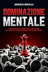 DOMINAZIONE MENTALE: 33 formule pratiche e vincenti di Persuasione Avanzata per rendere il tuo successo inevitabile, in ogni possibile situazione (Comunicazione Efficace) (Italian Edition)
