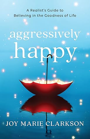 Aggressively Happy: A Realist's Guide to Believing in the Goodness of Life
