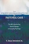 The Professionalization of Pastoral Care: The SBC's Journey from Pastoral Theology to Counseling Psychology The Professionalization of Pastoral Care: The SBC's Journey from Pastoral Theology to Counseling Psychology