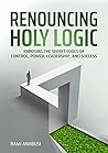 Renouncing Holy Logic: Exposing the Secret Codes of Control, Power, Leadership and Success