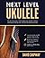 Next Level Ukulele: Easy play-along guide to understanding music, building confidence and learning to jam like a pro, with over 100 audio practice tracks