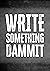 Write Something, Dammit: Pr...