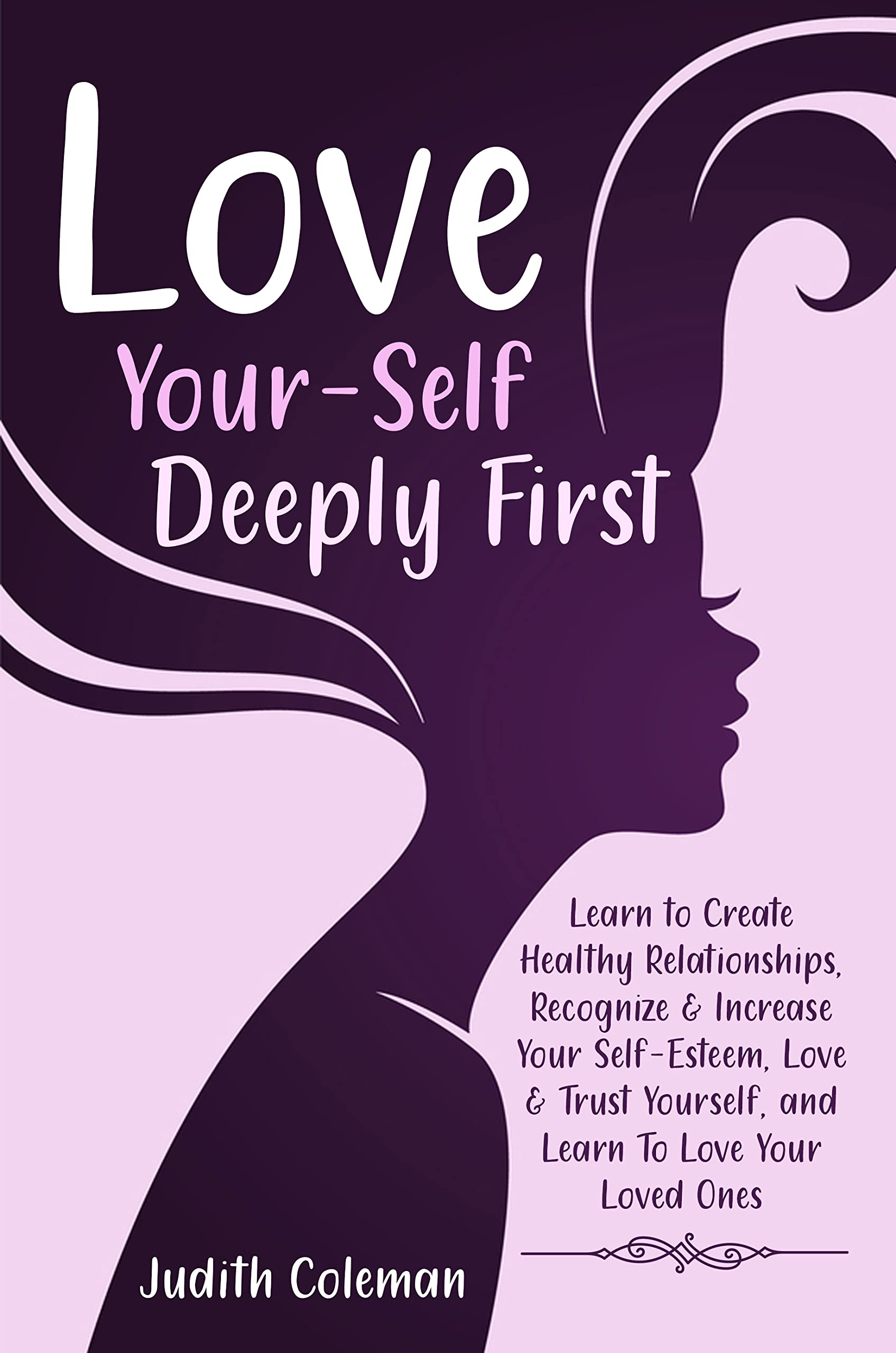 Love Your-Self Deeply First: Learn to Create Healthy Relationships, Recognize & Increase Your Self-Esteem, Love & Trust Yourself, and Learn To Love Your Loved Ones (Kindle Edition)