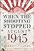 When the Shooting Stopped: August 1945