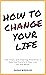 How To Change Your Life: Tips, Tools, and Inspiring Anecdotes to Help You Transform Your Life For the Better Kindle Edition