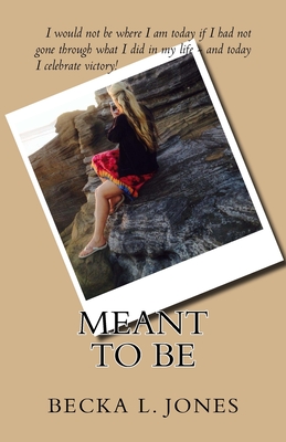 Meant To Be: I would not be who I am today if I had not gone through what I did in my life - and today, I celebrate victory!