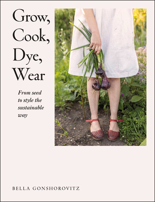 Grow, Cook, Dye, Wear: From Seed To Style The Sustainable Way (Paperback)