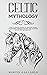 Celtic Mythology: The Ultimate Guide to Celtic Gods, Goddesses, Heroes, Myths, and Legends of Celtic Mythology