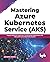 Mastering Azure Kubernetes Service (AKS): Rapidly Build and Scale Your Containerized Applications with Microsoft Azure Kubernetes Service (English Edition)