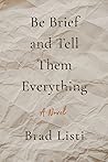 Be Brief and Tell Them Everything by Brad Listi