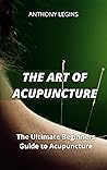 The Art of Acupuncture: The Ultimate Beginners Guide to Acupuncture The Art of Acupuncture: The Ultimate Beginners Guide to Acupuncture