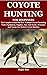 COYOTE HUNTING FOR BEGINNERS: The Complete Guide On How To Hunt Coyotes Including Tools, Equipment, Supplies, Tips And Tricks, Strategies And Tactics For Perfect Coyote Hunting