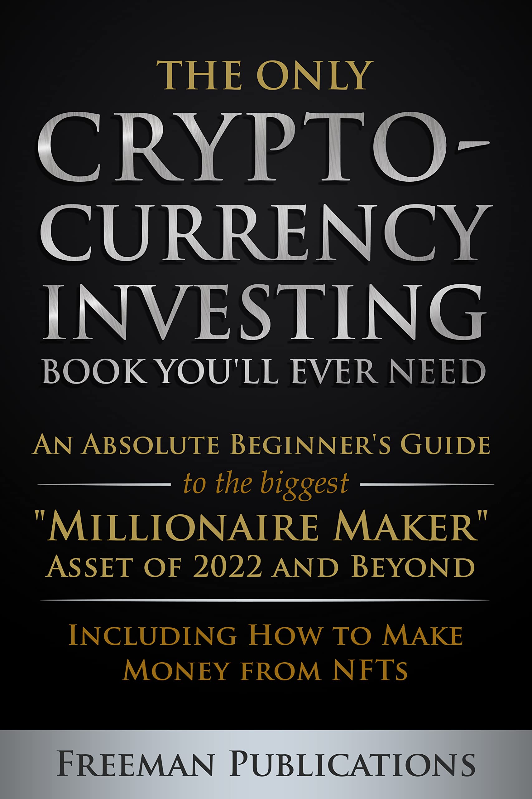 The Only Cryptocurrency Investing Book You'll Ever Need: An Absolute Beginner's Guide to the Biggest "Millionaire Maker" Asset of 2022 and Beyond - ... ... from NFTs (Cryptocurrency for Beginners)