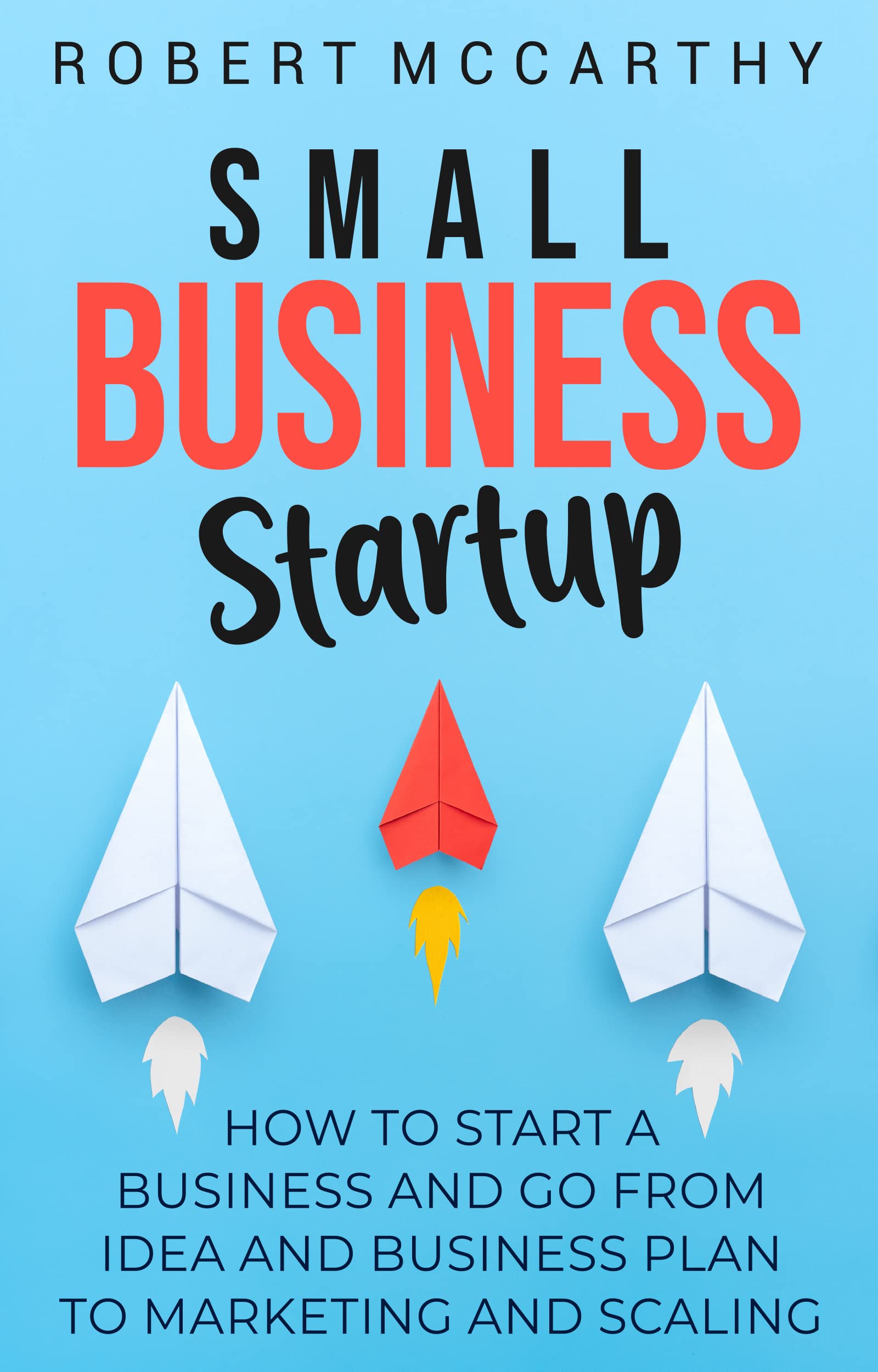 Small Business Startup: How to Start a Business and Go from Idea and Business Plan to Marketing and Scaling (Kindle Edition)