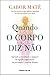 Quando o Corpo Diz Não - Aprenda a reconhecer o impacto da ligação corpo-mente na prevenção e cura da doença
