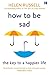 How to Be Sad: Everything I've Learned About Getting Happier, by Being Sad, Better