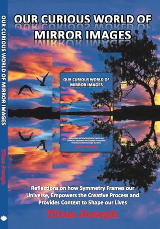 Our Curious World of Mirror Images: Reflections on How Symmetry Frames Our Universe, Empowers the Creative Process and Provides Context to Shape Our Lives