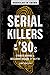 Serial Killers of the '80s: Stories Behind a Decadent Decade of Death (Profiles in Crime, 5)