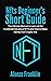 The NFT Beginner's Short Guide: The Ultimate Manual to Learn all the Fundamentals about NFTS and How to Make Money from Crypto Arts