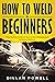 How To Weld For Beginners by Dillan Powell