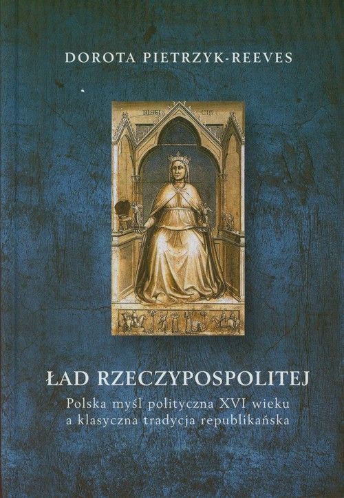 Ład Rzeczpospolitej. Polska myśl polityczna XVI wieku a klasyczna tradycja republikańska