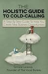 The Holistic Guide To Cold-Calling: A Step-By-Step Guide To Help You Create New Business Opportunities (The Vocal Bureau - What To Say - How To Say It & Who To Say It To)
