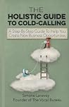 The Holistic Guide To Cold-Calling: A Step-By-Step Guide To Help You Create New Business Opportunities (The Vocal Bureau - What To Say - How To Say It & Who To Say It To)