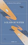 A Glass of Water: A Collection of Poetry and Prose A Glass of Water: A Collection of Poetry and Prose