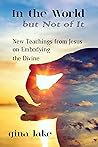In the World but Not of It: New Teachings from Jesus on Embodying the Divine