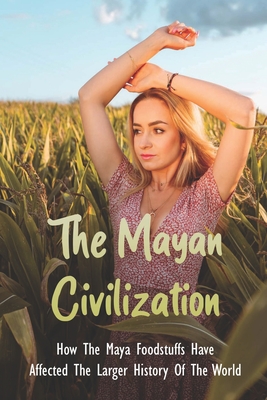 The Mayan Civilization: How The Maya Foodstuffs Have Affected The Larger History Of The World