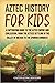 Aztec History for Kids: A Captivating Guide to the Aztec Empire and Civilization, from the Aztecs Settling in the Valley of Mexico to the Spanish Conquest (History for Children)